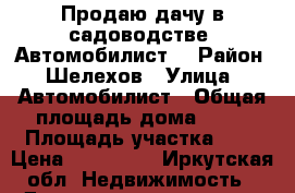 Продаю дачу в садоводстве “Автомобилист“ › Район ­ Шелехов › Улица ­ Автомобилист › Общая площадь дома ­ 20 › Площадь участка ­ 6 › Цена ­ 300 000 - Иркутская обл. Недвижимость » Дома, коттеджи, дачи продажа   